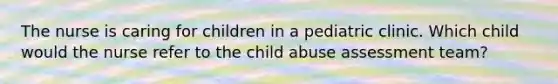 The nurse is caring for children in a pediatric clinic. Which child would the nurse refer to the child abuse assessment team?