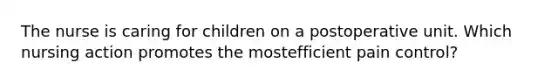 The nurse is caring for children on a postoperative unit. Which nursing action promotes the mostefficient pain control?