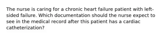 The nurse is caring for a chronic heart failure patient with left-sided failure. Which documentation should the nurse expect to see in the medical record after this patient has a cardiac catheterization?