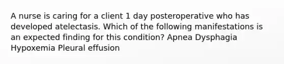 A nurse is caring for a client 1 day posteroperative who has developed atelectasis. Which of the following manifestations is an expected finding for this condition? Apnea Dysphagia Hypoxemia Pleural effusion