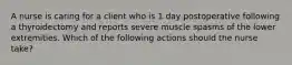 A nurse is caring for a client who is 1 day postoperative following a thyroidectomy and reports severe muscle spasms of the lower extremities. Which of the following actions should the nurse take?
