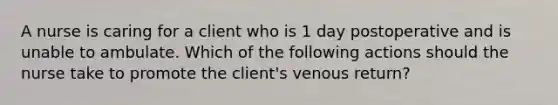 A nurse is caring for a client who is 1 day postoperative and is unable to ambulate. Which of the following actions should the nurse take to promote the client's venous return?