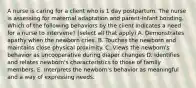 A nurse is caring for a client who is 1 day postpartum. The nurse is assessing for maternal adaptation and parent-infant bonding. Which of the following behaviors by the client indicates a need for a nurse to intervene? (select all that apply) A. Demonstrates apathy when the newborn cries. B. Touches the newborn and maintains close physical proximity. C. Views the newborn's behavior as uncooperative during diaper changes D. Identifies and relates newborn's characteristics to those of family members. E. Interprets the newborn's behavior as meaningful and a way of expressing needs.