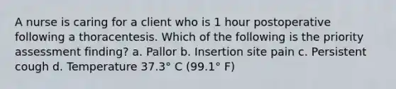 A nurse is caring for a client who is 1 hour postoperative following a thoracentesis. Which of the following is the priority assessment finding? a. Pallor b. Insertion site pain c. Persistent cough d. Temperature 37.3° C (99.1° F)