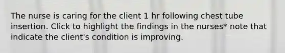 The nurse is caring for the client 1 hr following chest tube insertion. Click to highlight the findings in the nurses* note that indicate the client's condition is improving.