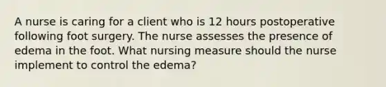 A nurse is caring for a client who is 12 hours postoperative following foot surgery. The nurse assesses the presence of edema in the foot. What nursing measure should the nurse implement to control the edema?