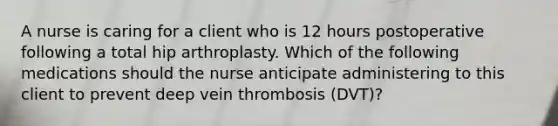 A nurse is caring for a client who is 12 hours postoperative following a total hip arthroplasty. Which of the following medications should the nurse anticipate administering to this client to prevent deep vein thrombosis (DVT)?