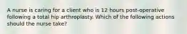 A nurse is caring for a client who is 12 hours post-operative following a total hip arthroplasty. Which of the following actions should the nurse take?