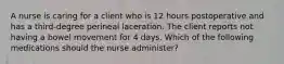 A nurse is caring for a client who is 12 hours postoperative and has a third-degree perineal laceration. The client reports not having a bowel movement for 4 days. Which of the following medications should the nurse administer?