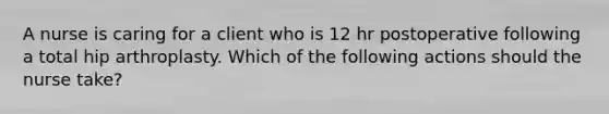 A nurse is caring for a client who is 12 hr postoperative following a total hip arthroplasty. Which of the following actions should the nurse take?