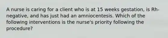 A nurse is caring for a client who is at 15 weeks gestation, is Rh-negative, and has just had an amniocentesis. Which of the following interventions is the nurse's priority following the procedure?