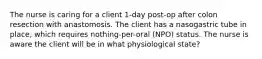 The nurse is caring for a client 1-day post-op after colon resection with anastomosis. The client has a nasogastric tube in place, which requires nothing-per-oral (NPO) status. The nurse is aware the client will be in what physiological state?