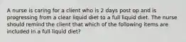 A nurse is caring for a client who is 2 days post op and is progressing from a clear liquid diet to a full liquid diet. The nurse should remind the client that which of the following items are included in a full liquid diet?