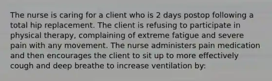 The nurse is caring for a client who is 2 days postop following a total hip replacement. The client is refusing to participate in physical therapy, complaining of extreme fatigue and severe pain with any movement. The nurse administers pain medication and then encourages the client to sit up to more effectively cough and deep breathe to increase ventilation by: