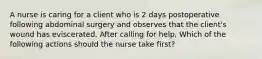 A nurse is caring for a client who is 2 days postoperative following abdominal surgery and observes that the client's wound has eviscerated. After calling for help, Which of the following actions should the nurse take first?