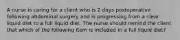 A nurse is caring for a client who is 2 days postoperative following abdominal surgery and is progressing from a clear liquid diet to a full liquid diet. The nurse should remind the client that which of the following item is included in a full liquid diet?