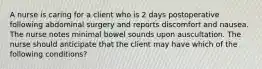 A nurse is caring for a client who is 2 days postoperative following abdominal surgery and reports discomfort and nausea. The nurse notes minimal bowel sounds upon auscultation. The nurse should anticipate that the client may have which of the following conditions?