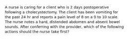 A nurse is caring for a client who is 2 days postoperative following a cholecystectomy. The client has been vomiting for the past 24 hr and reports a pain level of 8 on a 0 to 10 scale. The nurse notes a hard, distended abdomen and absent bowel sounds. After conferring with the provider, which of the following actions should the nurse take first?