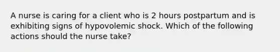 A nurse is caring for a client who is 2 hours postpartum and is exhibiting signs of hypovolemic shock. Which of the following actions should the nurse take?