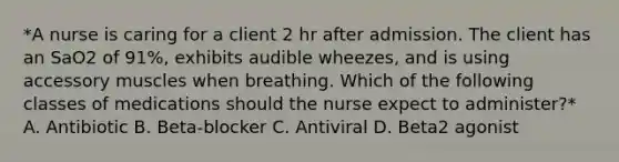 *A nurse is caring for a client 2 hr after admission. The client has an SaO2 of 91%, exhibits audible wheezes, and is using accessory muscles when breathing. Which of the following classes of medications should the nurse expect to administer?* A. Antibiotic B. Beta‑blocker C. Antiviral D. Beta2 agonist