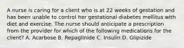 A nurse is caring for a client who is at 22 weeks of gestation and has been unable to control her gestational diabetes mellitus with diet and exercise. The nurse should anticipate a prescription from the provider for which of the following medications for the client? A. Acarbose B. Repaglinide C. Insulin D. Glipizide