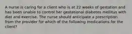 A nurse is caring for a client who is at 22 weeks of gestation and has been unable to control her gestational diabetes mellitus with diet and exercise. The nurse should anticipate a prescription from the provider for which of the following medications for the client?