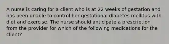 A nurse is caring for a client who is at 22 weeks of gestation and has been unable to control her gestational diabetes mellitus with diet and exercise. The nurse should anticipate a prescription from the provider for which of the following medications for the client?