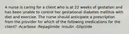 A nurse is caring for a client who is at 22 weeks of gestation and has been unable to control her gestational diabetes mellitus with diet and exercise. The nurse should anticipate a prescription from the provider for which of the following medications for the client? -Acarbose -Repaglinide -Insulin -Glipizide