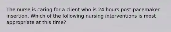 The nurse is caring for a client who is 24 hours post-pacemaker insertion. Which of the following nursing interventions is most appropriate at this time?