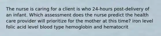 The nurse is caring for a client is who 24-hours post-delivery of an infant. Which assessment does the nurse predict the health care provider will prioritize for the mother at this time? iron level folic acid level blood type hemoglobin and hematocrit