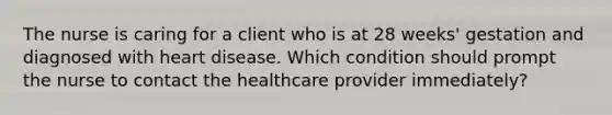 The nurse is caring for a client who is at 28​ weeks' gestation and diagnosed with heart disease. Which condition should prompt the nurse to contact the healthcare provider​ immediately?