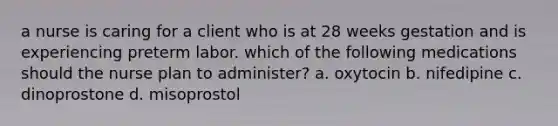 a nurse is caring for a client who is at 28 weeks gestation and is experiencing preterm labor. which of the following medications should the nurse plan to administer? a. oxytocin b. nifedipine c. dinoprostone d. misoprostol