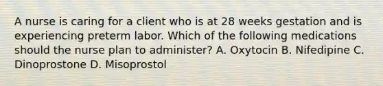 A nurse is caring for a client who is at 28 weeks gestation and is experiencing preterm labor. Which of the following medications should the nurse plan to administer? A. Oxytocin B. Nifedipine C. Dinoprostone D. Misoprostol