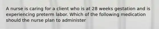A nurse is caring for a client who is at 28 weeks gestation and is experiencing preterm labor. Which of the following medication should the nurse plan to administer
