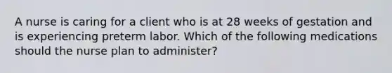 A nurse is caring for a client who is at 28 weeks of gestation and is experiencing preterm labor. Which of the following medications should the nurse plan to administer?