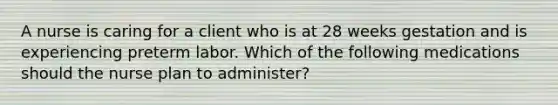 A nurse is caring for a client who is at 28 weeks gestation and is experiencing preterm labor. Which of the following medications should the nurse plan to administer?