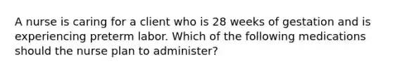 A nurse is caring for a client who is 28 weeks of gestation and is experiencing preterm labor. Which of the following medications should the nurse plan to administer?