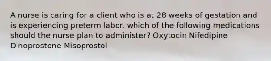 A nurse is caring for a client who is at 28 weeks of gestation and is experiencing preterm labor. which of the following medications should the nurse plan to administer? Oxytocin Nifedipine Dinoprostone Misoprostol