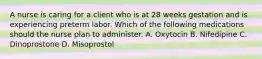 A nurse is caring for a client who is at 28 weeks gestation and is experiencing preterm labor. Which of the following medications should the nurse plan to administer. A. Oxytocin B. Nifedipine C. Dinoprostone D. Misoprostol