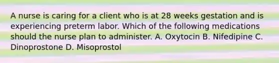 A nurse is caring for a client who is at 28 weeks gestation and is experiencing preterm labor. Which of the following medications should the nurse plan to administer. A. Oxytocin B. Nifedipine C. Dinoprostone D. Misoprostol