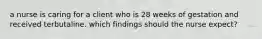 a nurse is caring for a client who is 28 weeks of gestation and received terbutaline. which findings should the nurse expect?