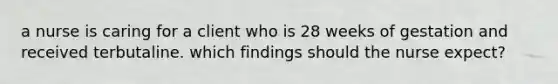 a nurse is caring for a client who is 28 weeks of gestation and received terbutaline. which findings should the nurse expect?