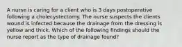 A nurse is caring for a client who is 3 days postoperative following a cholecystectomy. The nurse suspects the clients wound is infected because the drainage from the dressing is yellow and thick. Which of the following findings should the nurse report as the type of drainage found?