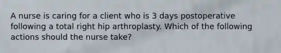 A nurse is caring for a client who is 3 days postoperative following a total right hip arthroplasty. Which of the following actions should the nurse take?