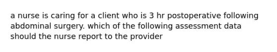 a nurse is caring for a client who is 3 hr postoperative following abdominal surgery. which of the following assessment data should the nurse report to the provider