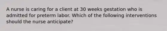 A nurse is caring for a client at 30 weeks gestation who is admitted for preterm labor. Which of the following interventions should the nurse anticipate?