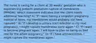 The nurse is caring for a client at 30 weeks' gestation who is experiencing preterm premature rupture of membranes (PPROM). Which statement indicates that the client needs additional teaching? A) "If I were having a singleton pregnancy instead of twins, my membranes would probably not have ruptured." B) "If I develop a urinary tract infection in my next pregnancy, I might rupture membranes early again." C) "If I want to become pregnant again, I will have to plan on being on bed rest for the whole pregnancy." D) "If I have amniocentesis, I might rupture the membranes again."