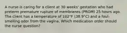 A nurse is caring for a client at 30 weeks' gestation who had preterm premature rupture of membranes (PROM) 25 hours ago. The client has a temperature of 102°F (38.9°C) and a foul-smelling odor from the vagina. Which medication order should the nurse question?