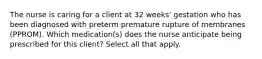 The nurse is caring for a client at 32 weeks' gestation who has been diagnosed with preterm premature rupture of membranes (PPROM). Which medication(s) does the nurse anticipate being prescribed for this client? Select all that apply.