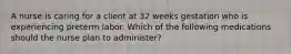 A nurse is caring for a client at 32 weeks gestation who is experiencing preterm labor. Which of the following medications should the nurse plan to administer?